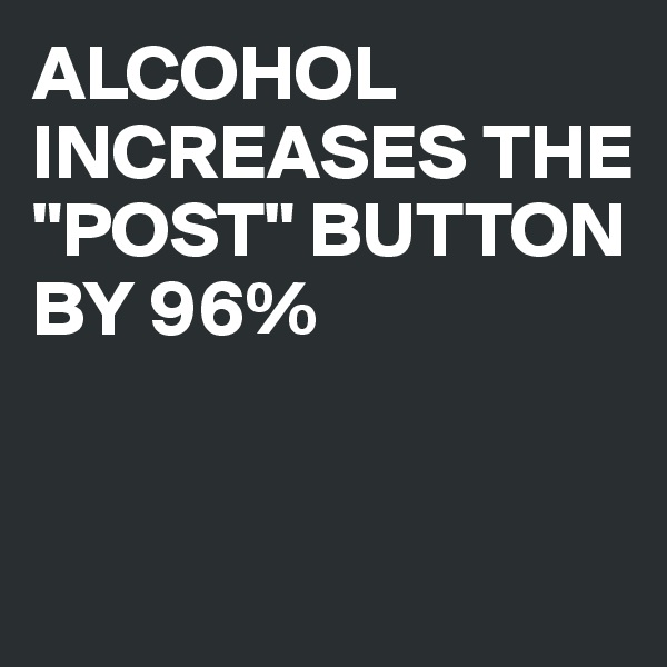 ALCOHOL INCREASES THE "POST" BUTTON BY 96%


