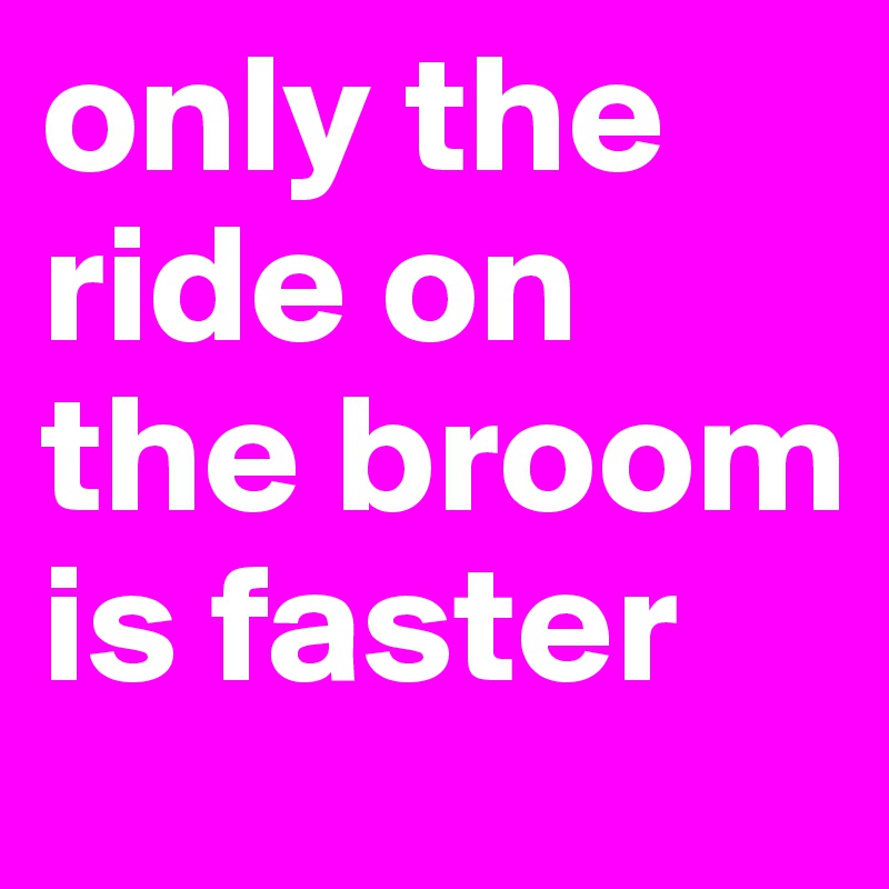 only the ride on the broom is faster