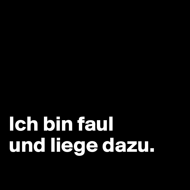 




Ich bin faul 
und liege dazu.
