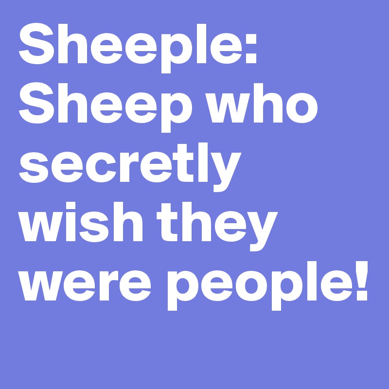 Sheeple: Sheep who secretly wish they were people! 