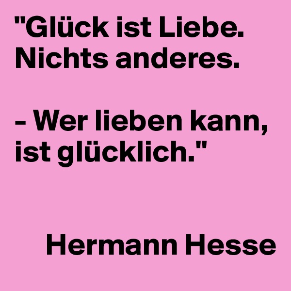 "Glück ist Liebe. Nichts anderes. 

- Wer lieben kann, ist glücklich."

  
     Hermann Hesse