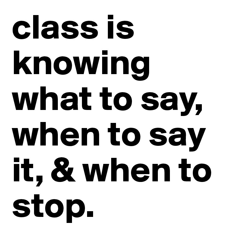 class is knowing what to say, when to say it, & when to stop. 