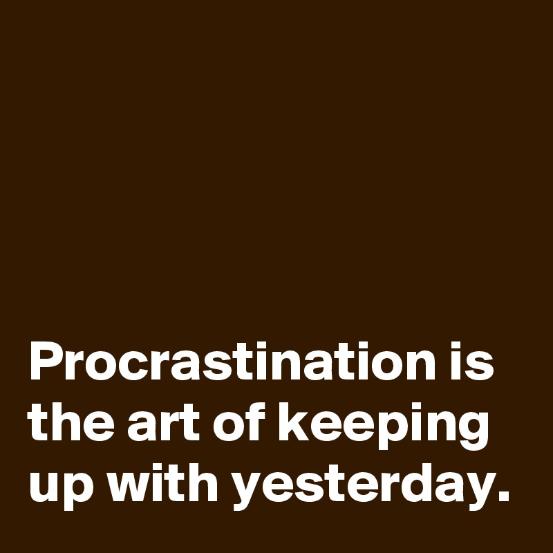 




Procrastination is the art of keeping up with yesterday.