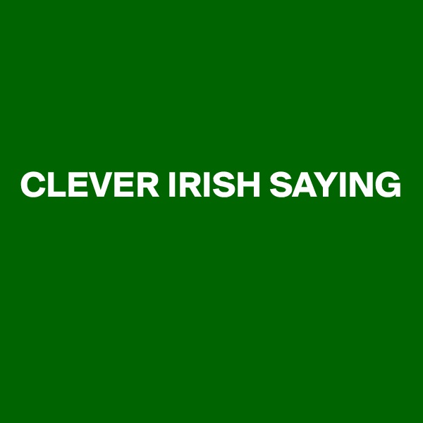 



CLEVER IRISH SAYING




