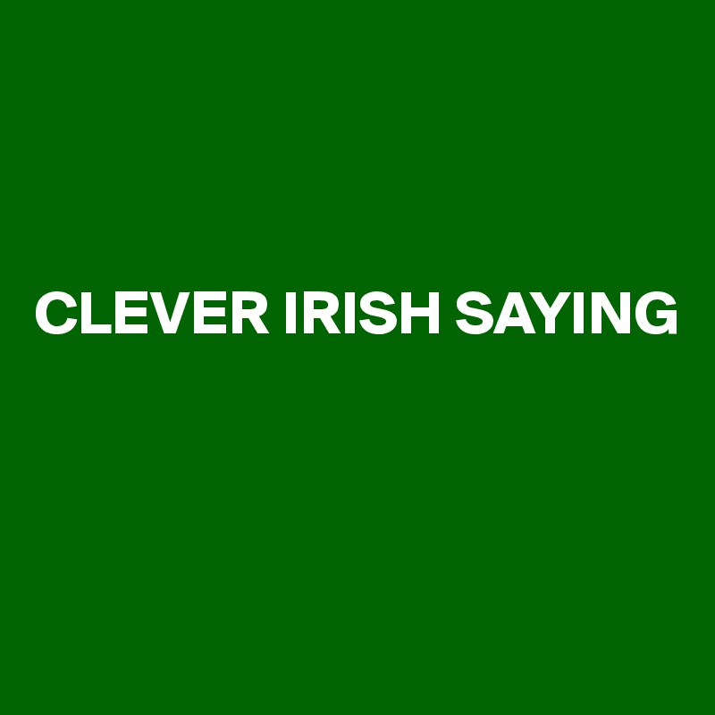 



CLEVER IRISH SAYING




