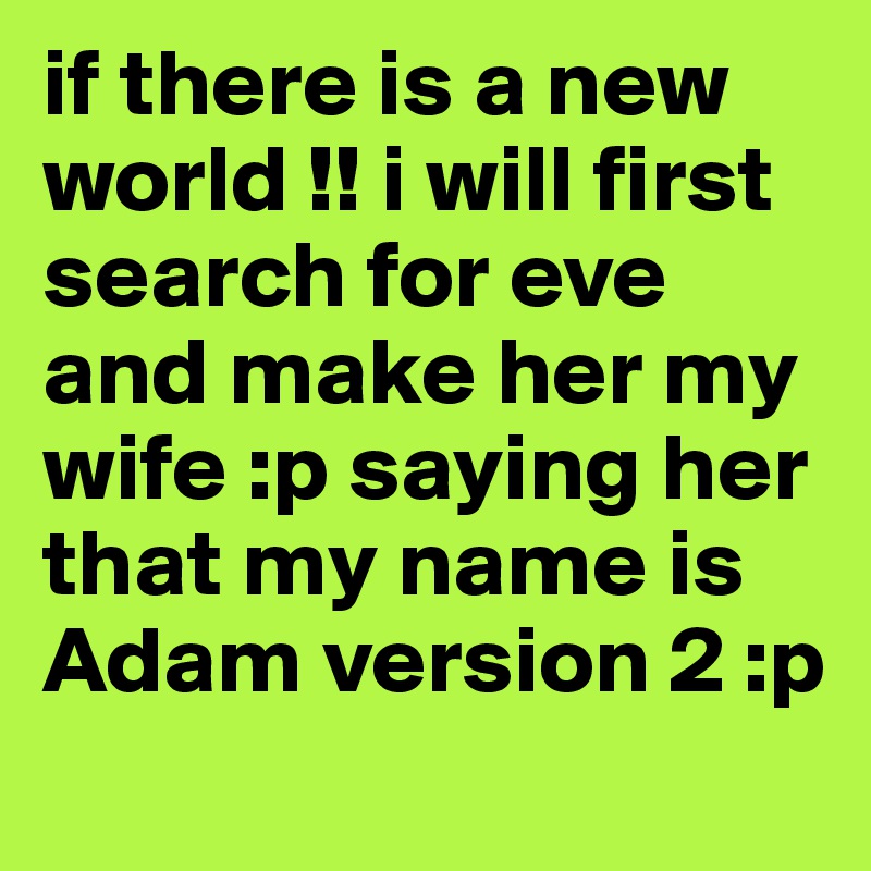 if there is a new world !! i will first search for eve and make her my wife :p saying her that my name is Adam version 2 :p  