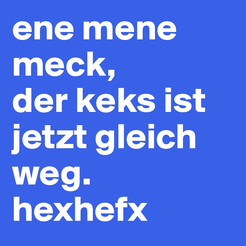 ene mene meck, 
der keks ist jetzt gleich weg. hexhefx