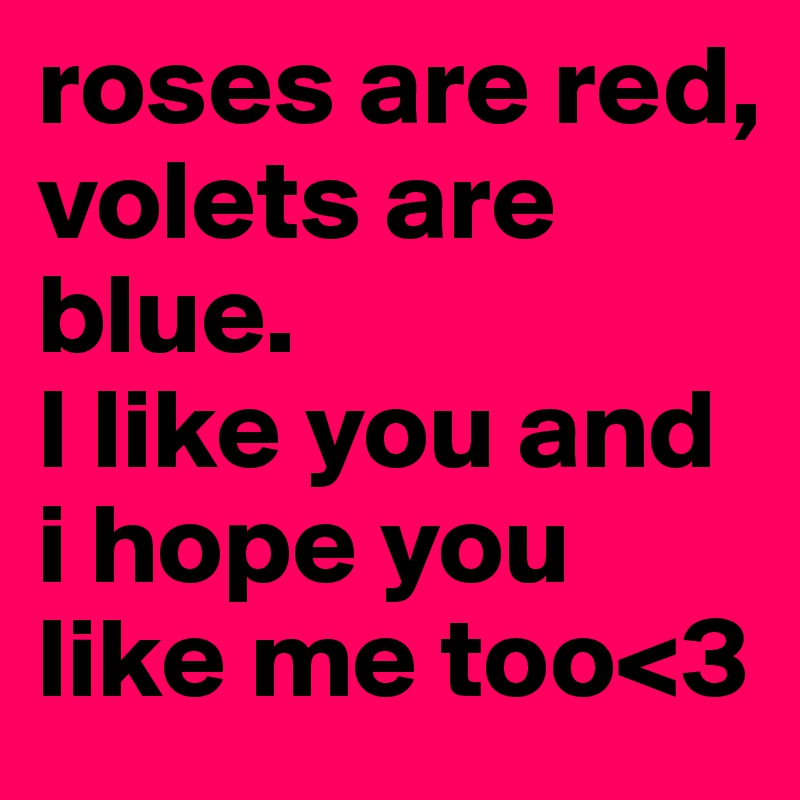 roses are red, 
volets are blue.
I like you and i hope you like me too<3