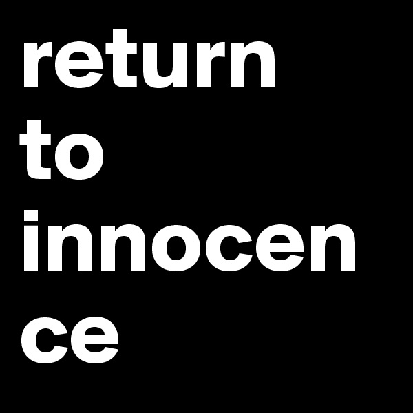 return
to
innocence