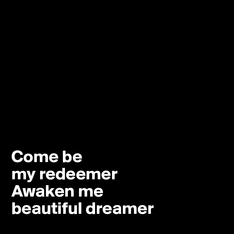 







Come be 
my redeemer
Awaken me 
beautiful dreamer