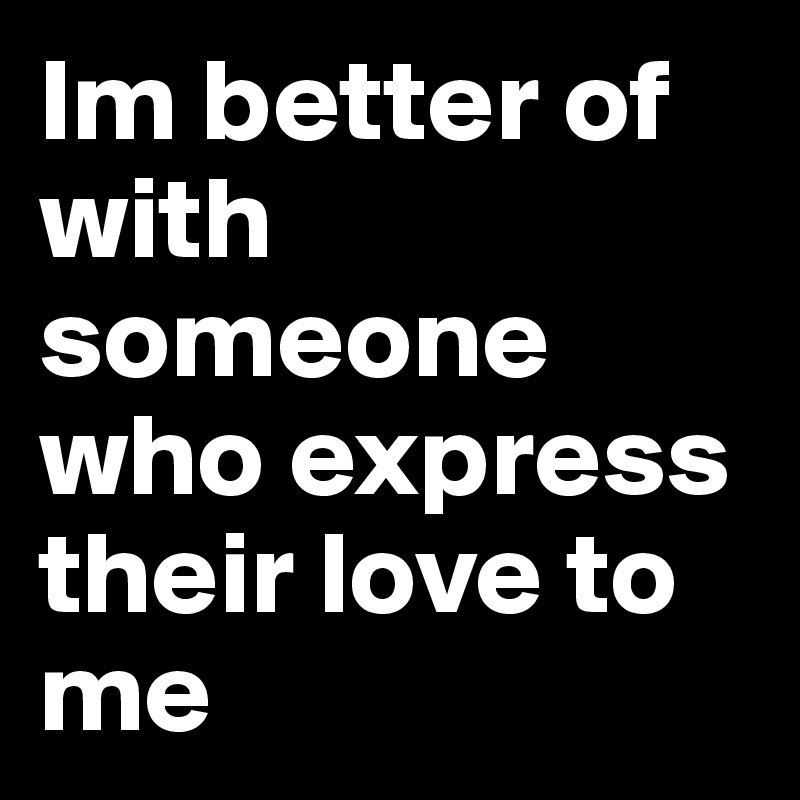 Im better of with someone who express their love to me