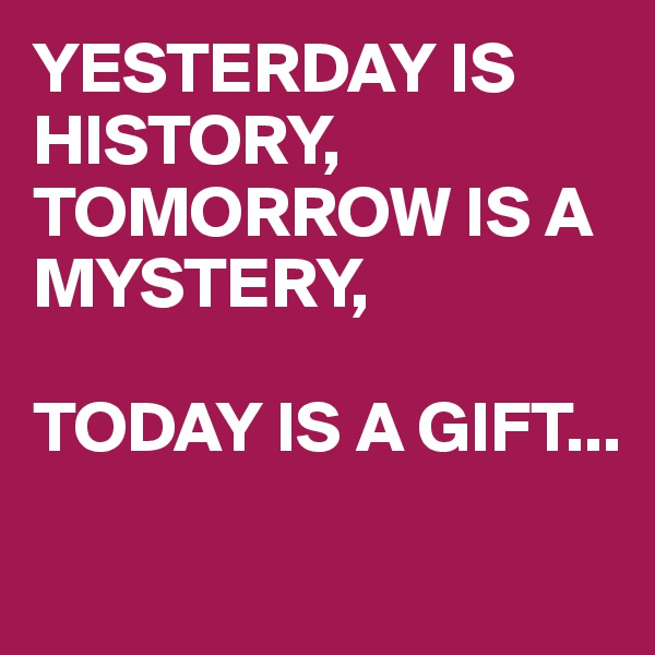 YESTERDAY IS HISTORY,
TOMORROW IS A MYSTERY,

TODAY IS A GIFT...

