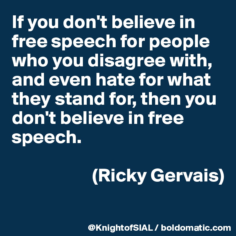 If you don't believe in free speech for people who you disagree with, and even hate for what they stand for, then you don't believe in free speech.

                     (Ricky Gervais)

