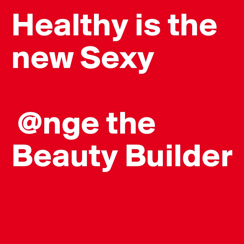 Healthy is the new Sexy

 @nge the Beauty Builder

