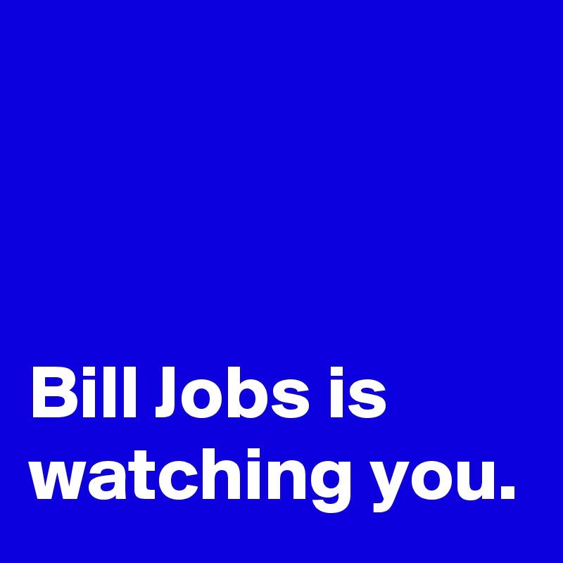 



Bill Jobs is watching you. 