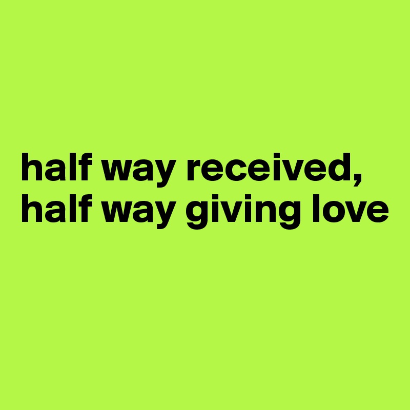 


half way received,
half way giving love


