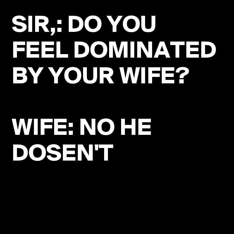 SIR,: DO YOU FEEL DOMINATED BY YOUR WIFE?

WIFE: NO HE DOSEN'T 

