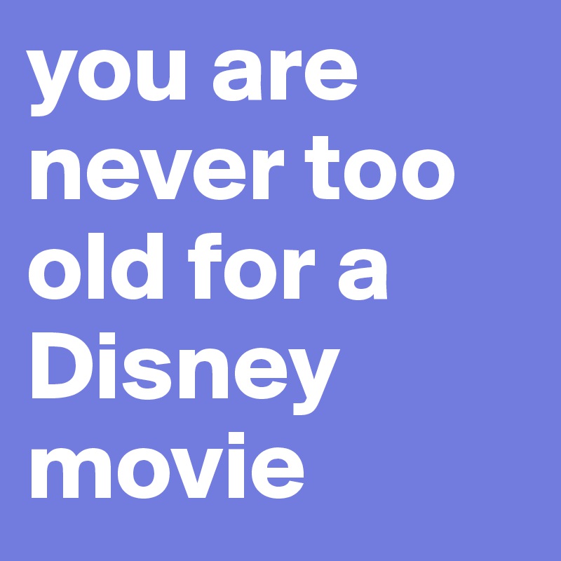 you are never too old for a Disney movie