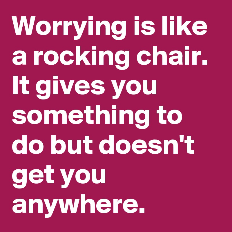 Worrying Is Like A Rocking Chair It Gives You Something To Do But Doesn T Get You Anywhere Post By Pancakekarma On Boldomatic