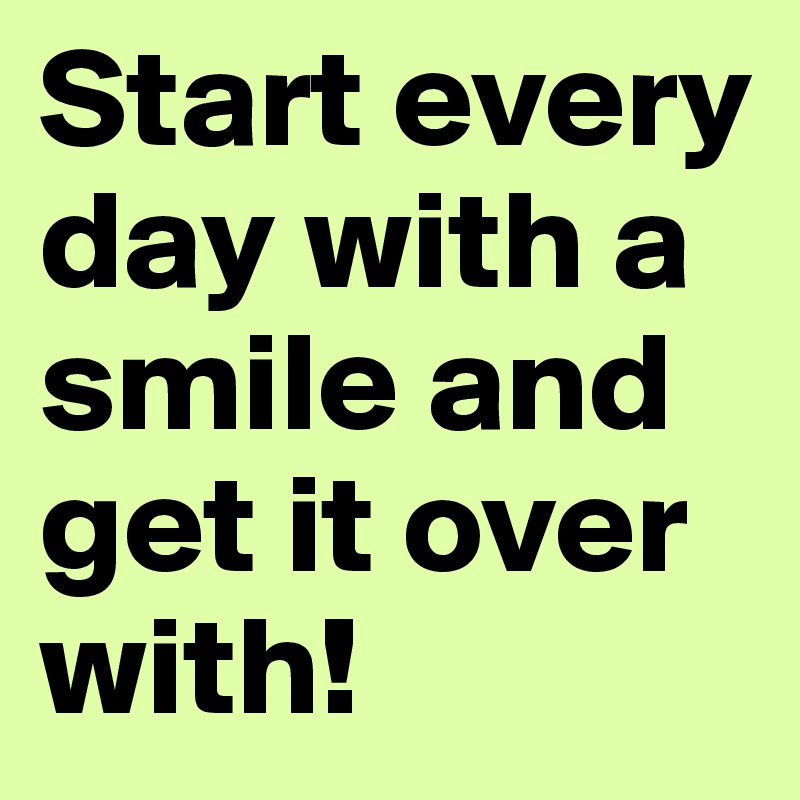 Start every day with a smile and get it over with!