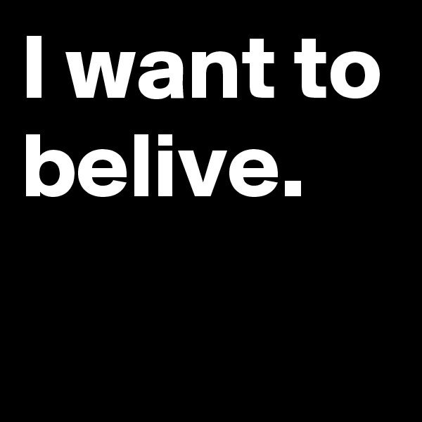 I want to belive.
