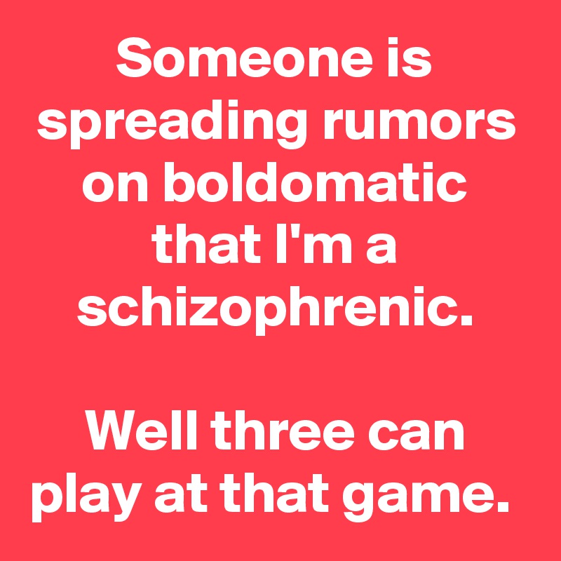 Someone is spreading rumors on boldomatic that I'm a schizophrenic.

Well three can play at that game. 