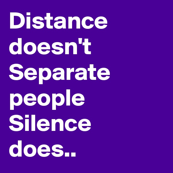 Distance
doesn't 
Separate
people
Silence
does..