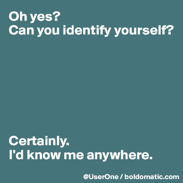 Oh yes?
Can you identify yourself?







Certainly.
I'd know me anywhere.