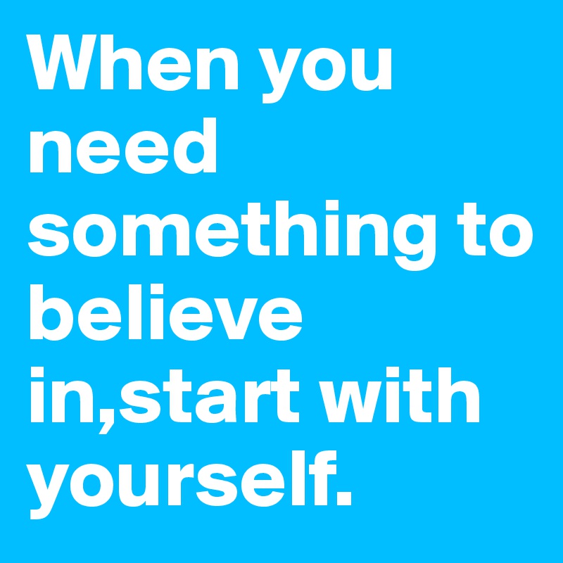 When you need something to believe in,start with yourself. 