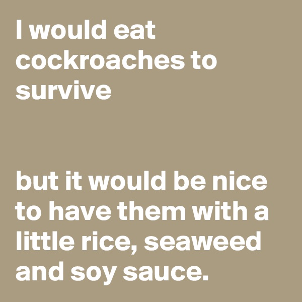 I would eat cockroaches to survive


but it would be nice to have them with a little rice, seaweed and soy sauce.
