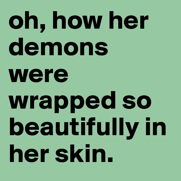 oh, how her demons were wrapped so beautifully in her skin. 