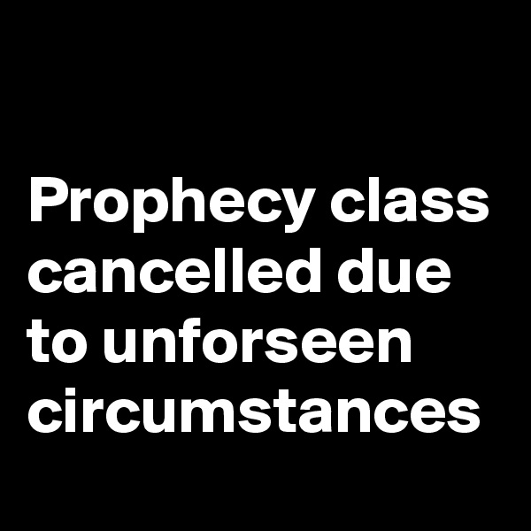 

Prophecy class cancelled due to unforseen circumstances