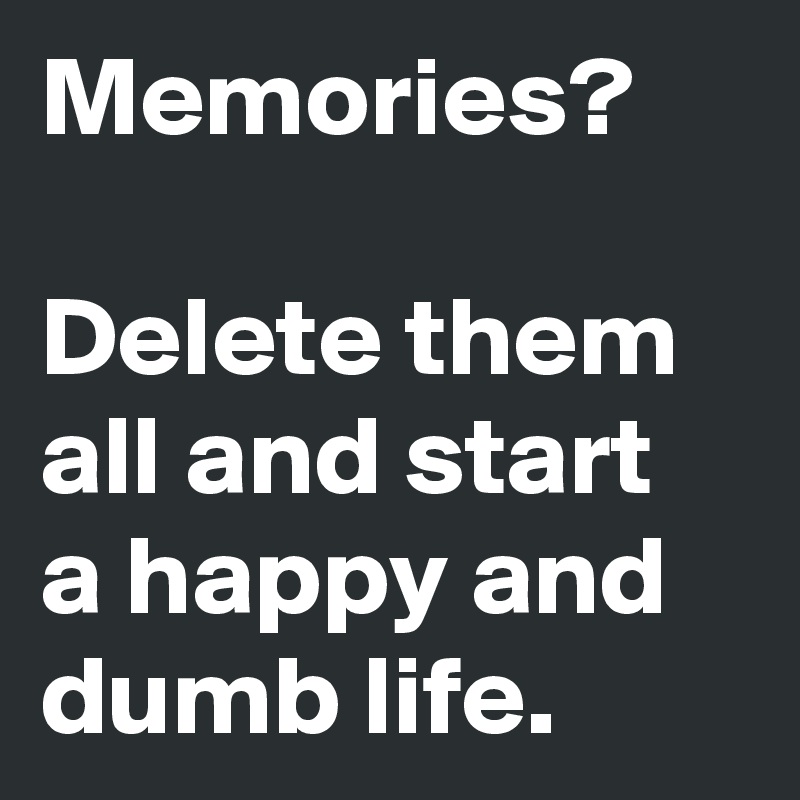 Memories?

Delete them all and start a happy and dumb life.