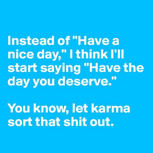 

Instead of "Have a nice day," I think I'll start saying "Have the day you deserve." 

You know, let karma sort that shit out. 
