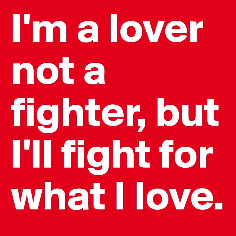 I'm a lover not a fighter, but I'll fight for what I love.