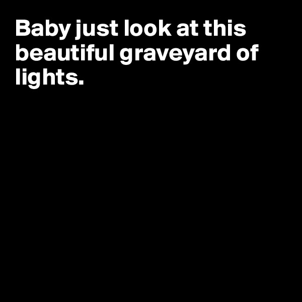 Baby just look at this beautiful graveyard of lights. 








