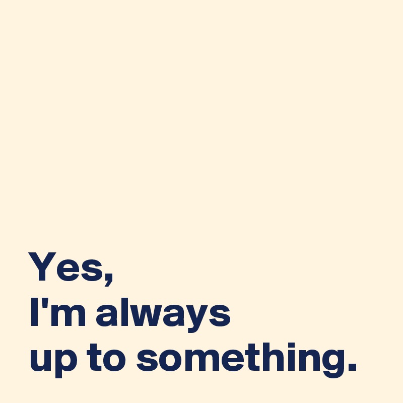 




 Yes,
 I'm always
 up to something.