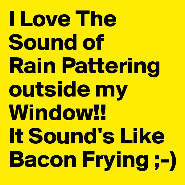 I Love The Sound of 
Rain Pattering outside my Window!!
It Sound's Like Bacon Frying ;-)