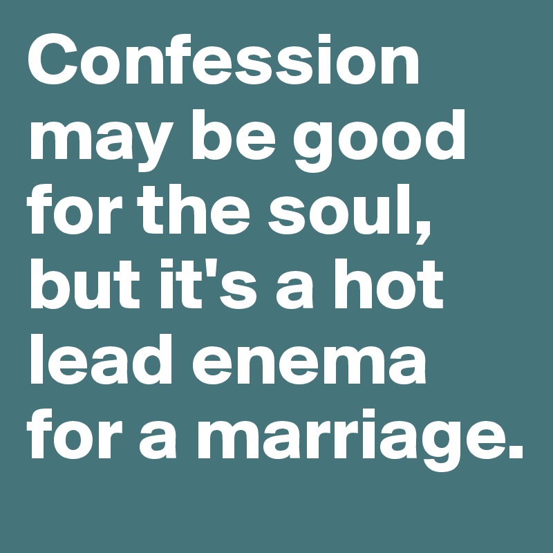 Confession may be good for the soul, but it's a hot lead enema for a marriage.