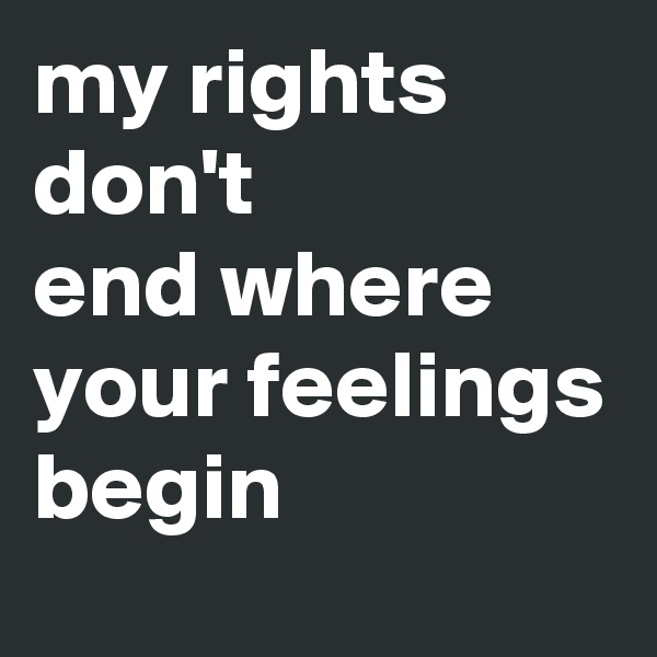 my rights don't
end where your feelings begin