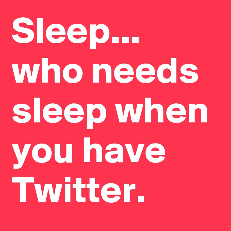 Sleep... who needs sleep when you have Twitter.