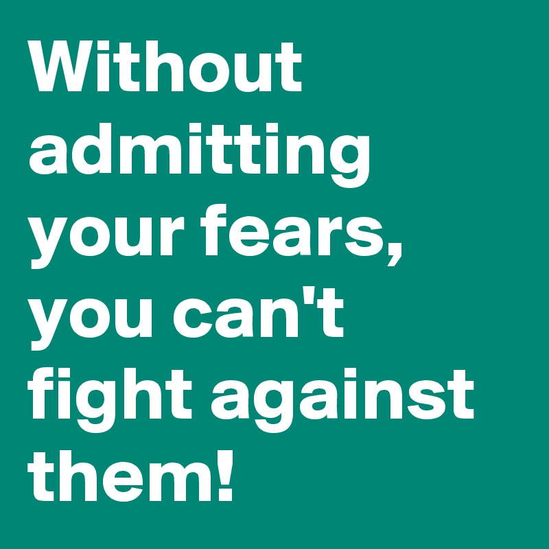 Without admitting your fears, you can't fight against them!