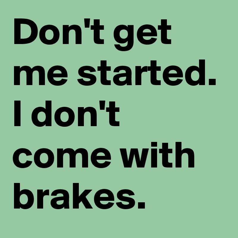 Don't get me started. I don't come with brakes.
