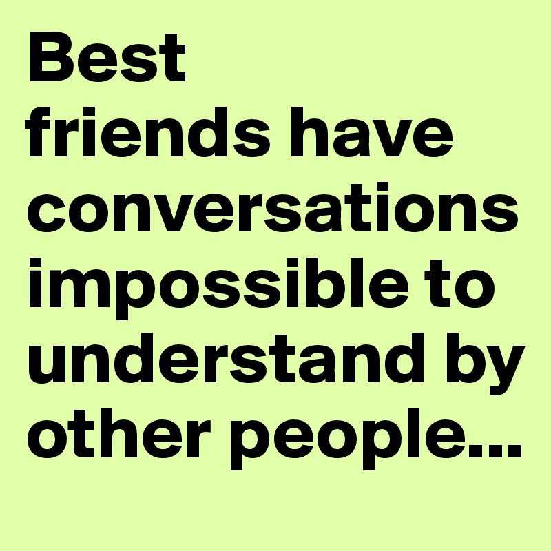 Best 
friends have conversations impossible to understand by other people...
