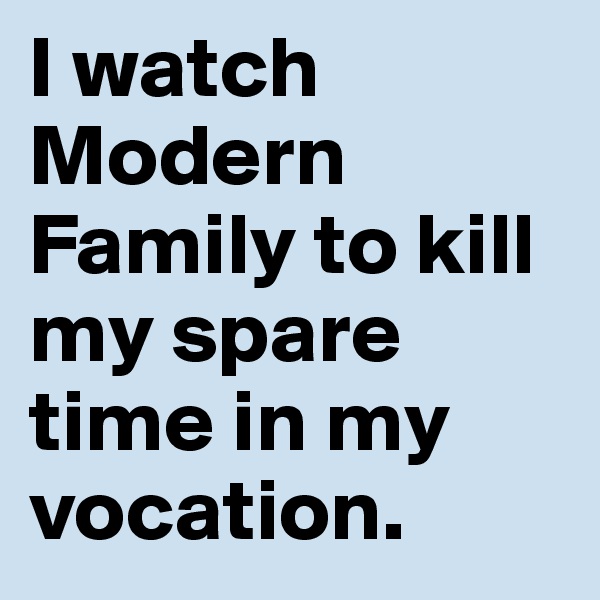 I watch Modern Family to kill my spare time in my vocation.