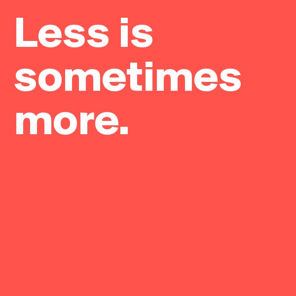 Less is sometimes more. 


