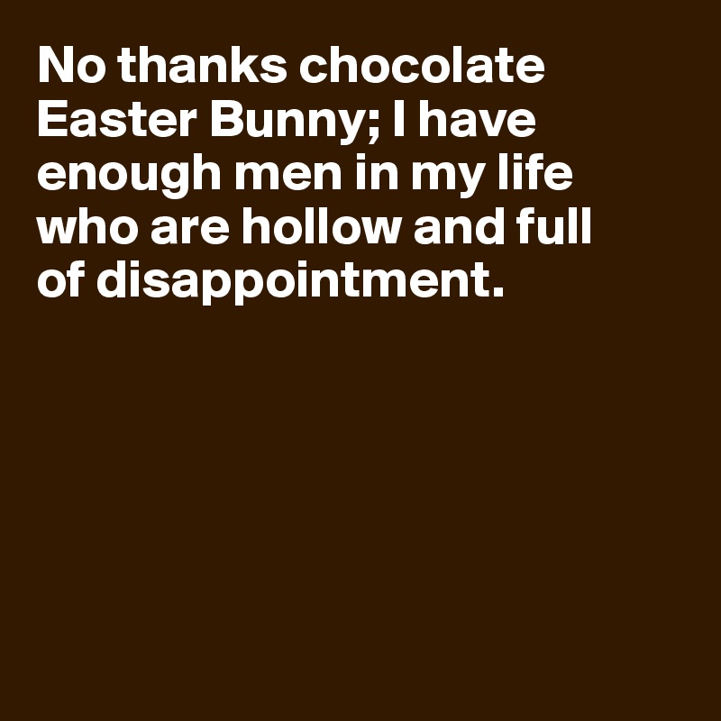 No thanks chocolate Easter Bunny; I have enough men in my life who are hollow and full 
of disappointment.






