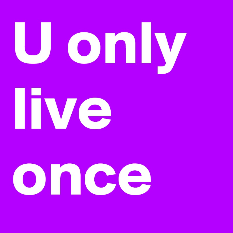 U only live once 