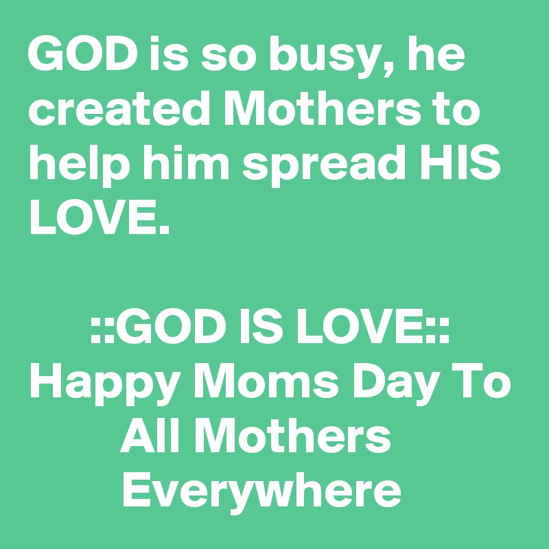 GOD is so busy, he created Mothers to help him spread HIS LOVE.

      ::GOD IS LOVE::
Happy Moms Day To          All Mothers                     Everywhere