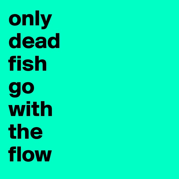 only
dead
fish
go
with
the
flow